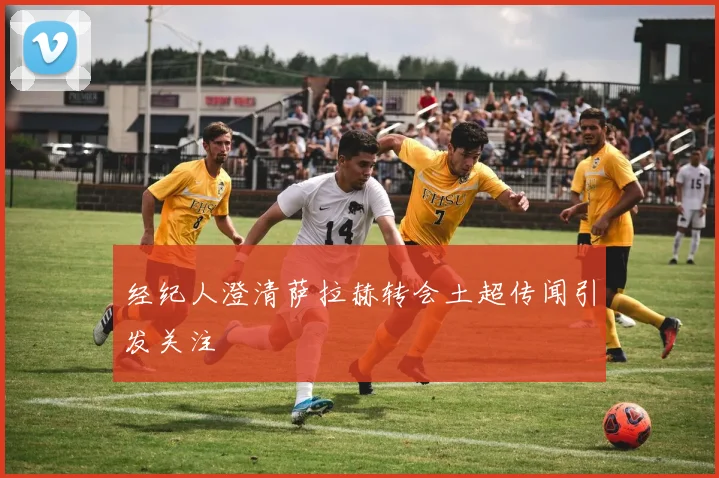 经纪人澄清萨拉赫转会土超传闻引发关注