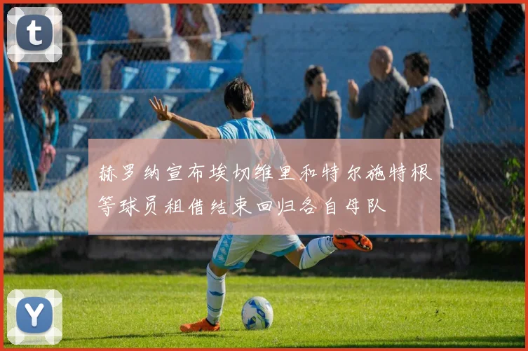 赫罗纳宣布埃切维里和特尔施特根等球员租借结束回归各自母队