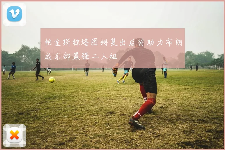 帕金斯称塔图姆复出后将助力布朗成东部最强二人组