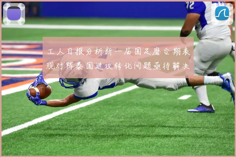 工人日报分析新一届国足磨合期表现对阵泰国进攻转化问题亟待解决