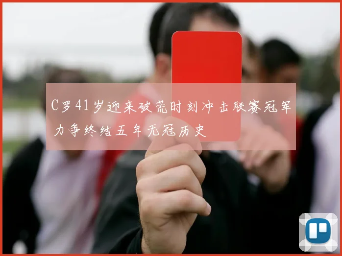 C罗41岁迎来破荒时刻冲击联赛冠军力争终结五年无冠历史