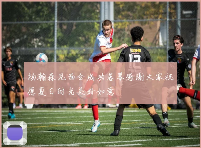 杨瀚森见面会成功落幕感谢大家祝愿夏日时光美好如意