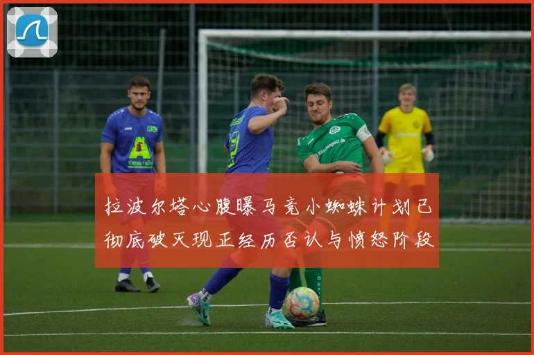 拉波尔塔心腹曝马竞小蜘蛛计划已彻底破灭现正经历否认与愤怒阶段