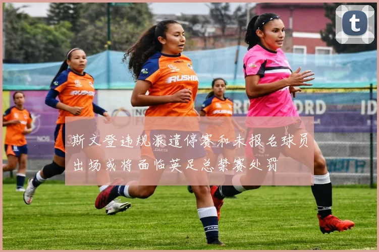 斯文登违规派遣停赛和未报名球员出场或将面临英足总禁赛处罚