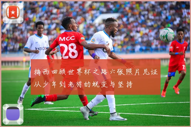 梅西回顾世界杯之路六张照片见证从少年到老将的蜕变与坚持