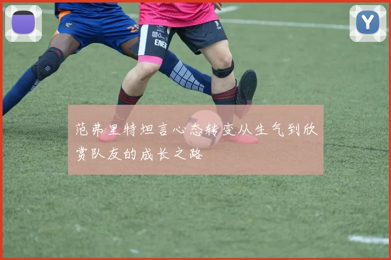 范弗里特坦言心态转变从生气到欣赏队友的成长之路