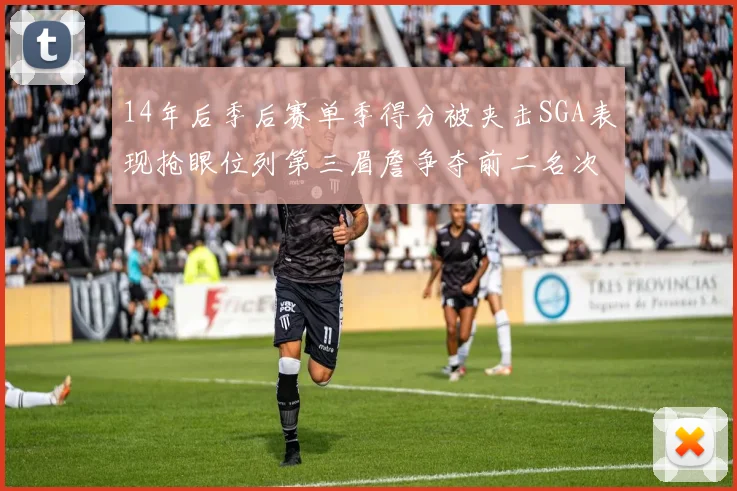 14年后季后赛单季得分被夹击SGA表现抢眼位列第三眉詹争夺前二名次