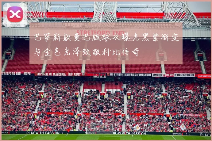 巴萨新款曼巴版球衣曝光黑紫渐变与金色光泽致敬科比传奇