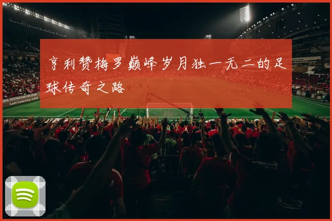 亨利赞梅罗巅峰岁月独一无二的足球传奇之路