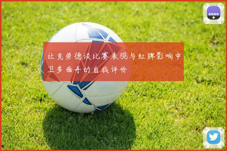 让克劳德谈比赛表现与红牌影响中卫多面手的自我评价