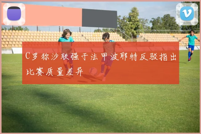 C罗称沙联强于法甲波耶特反驳指出比赛质量差异