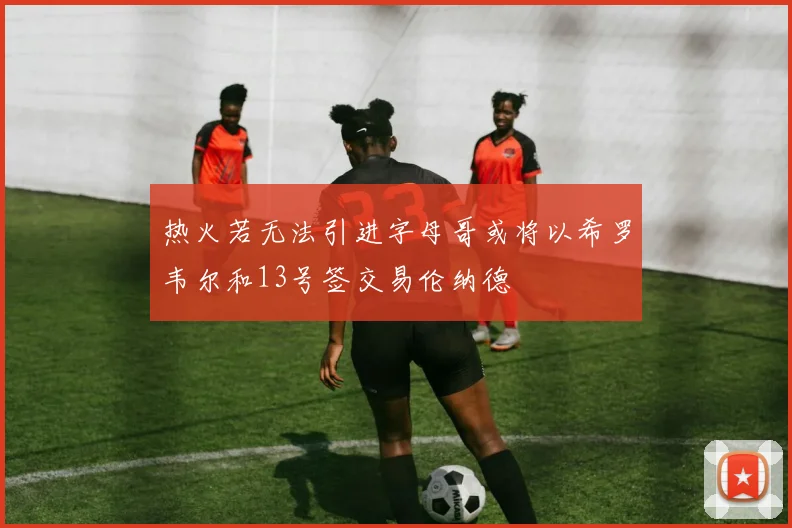 热火若无法引进字母哥或将以希罗韦尔和13号签交易伦纳德