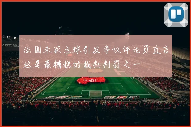法国未获点球引发争议评论员直言这是最糟糕的裁判判罚之一