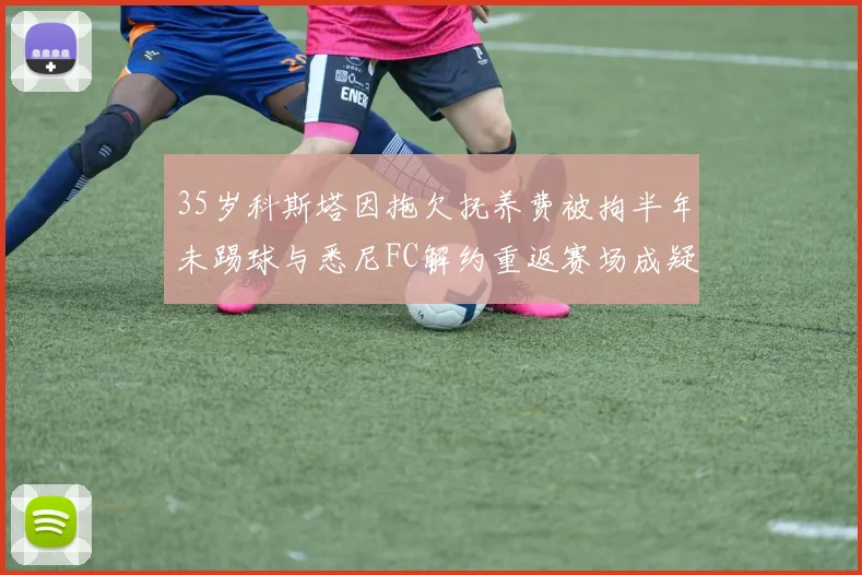 35岁科斯塔因拖欠抚养费被拘半年未踢球与悉尼FC解约重返赛场成疑