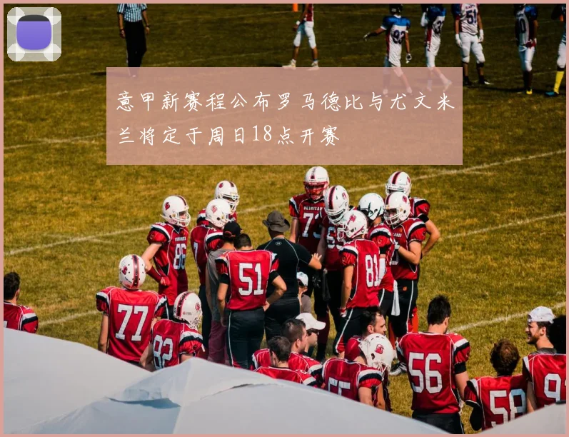 意甲新赛程公布罗马德比与尤文米兰将定于周日18点开赛