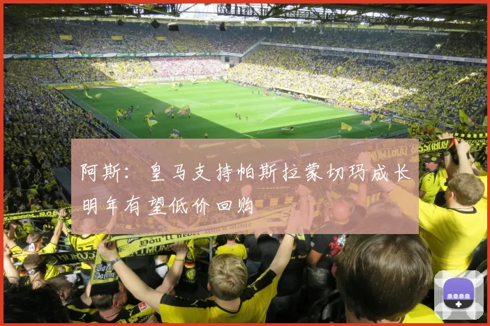 阿斯：皇马支持帕斯拉蒙切玛成长明年有望低价回购
