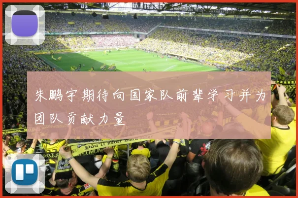 朱鹏宇期待向国家队前辈学习并为团队贡献力量