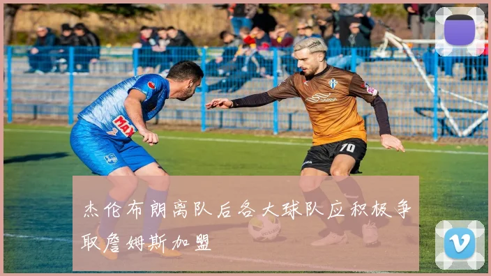 杰伦布朗离队后各大球队应积极争取詹姆斯加盟