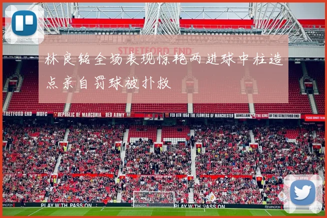 林良铭全场表现惊艳两进球中柱造点亲自罚球被扑救